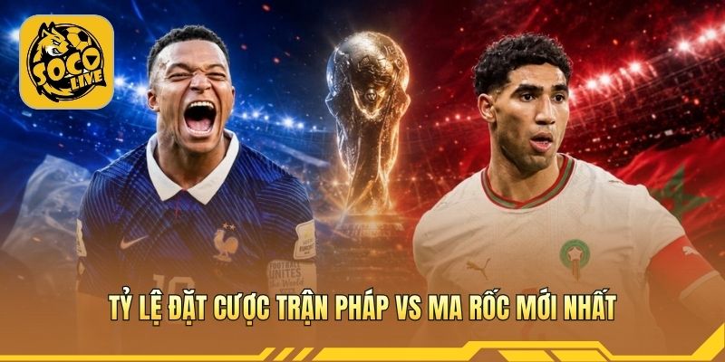 Tỷ lệ đặt cược trận Pháp vs Ma Rốc mới nhất